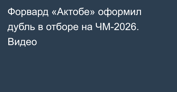 Форвард «Актобе» оформил дубль в отборе на ЧМ-2026. Видео