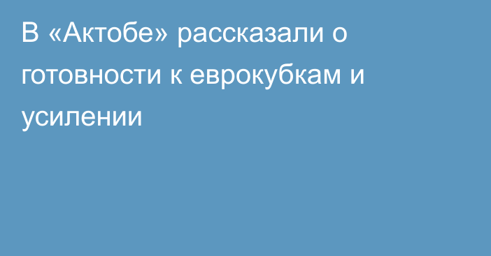 В «Актобе» рассказали о готовности к еврокубкам и усилении