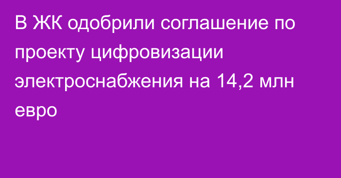 В ЖК одобрили соглашение по проекту цифровизации электроснабжения на 14,2 млн евро