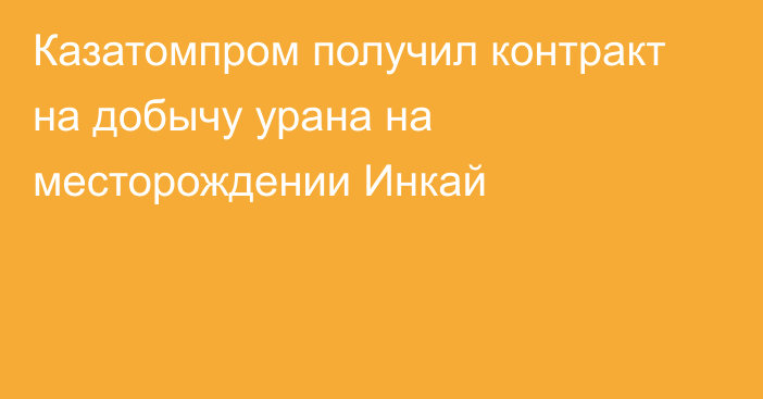 Казатомпром получил контракт на добычу урана на месторождении Инкай