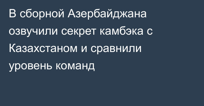 В сборной Азербайджана озвучили секрет камбэка с Казахстаном и сравнили уровень команд