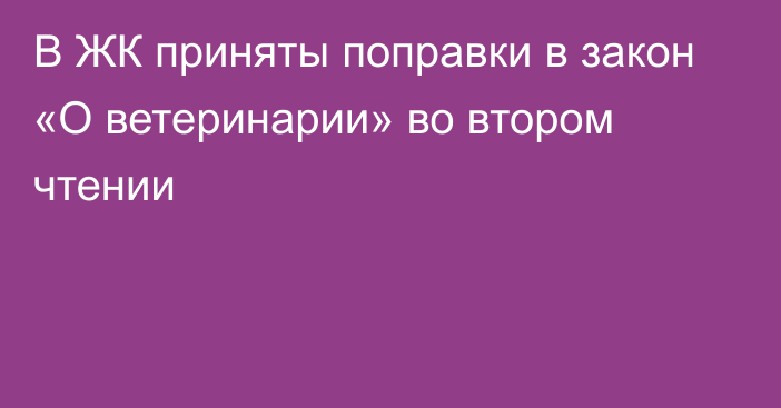 В ЖК приняты поправки в закон «О ветеринарии» во втором чтении