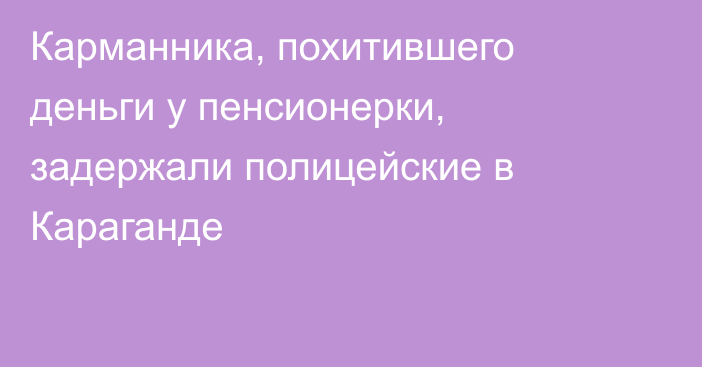 Карманника, похитившего деньги у пенсионерки, задержали полицейские в Караганде