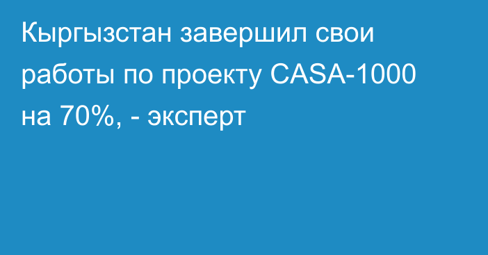 Кыргызстан завершил свои работы по проекту  CASA-1000 на 70%, - эксперт