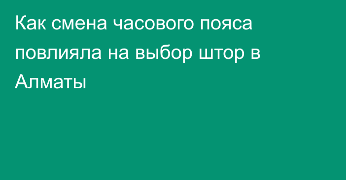 Как смена часового пояса повлияла на выбор штор в Алматы