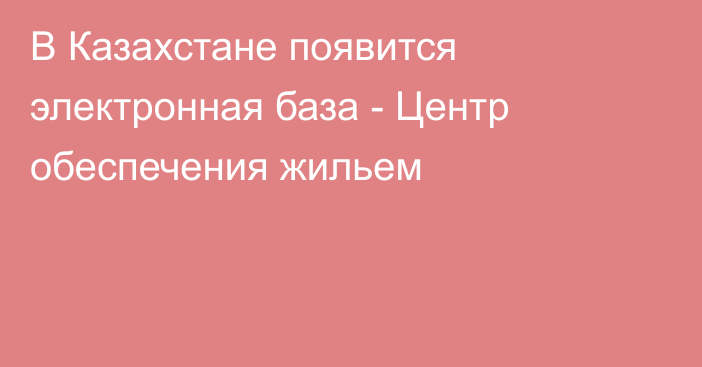 В Казахстане появится электронная база - Центр обеспечения жильем