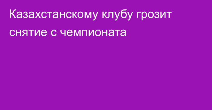 Казахстанскому клубу грозит снятие с чемпионата