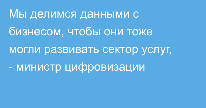 Мы делимся данными с бизнесом, чтобы они тоже могли развивать сектор услуг, - министр цифровизации