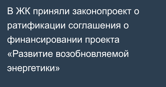 В ЖК приняли законопроект о ратификации соглашения о финансировании проекта «Развитие возобновляемой энергетики»