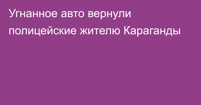 Угнанное авто вернули полицейские жителю Караганды