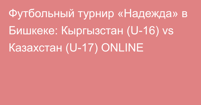 Футбольный турнир «Надежда» в Бишкеке: Кыргызстан (U-16) vs Казахстан (U-17) ONLINE