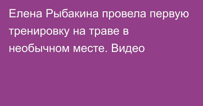 Елена Рыбакина провела первую тренировку на траве в необычном месте. Видео