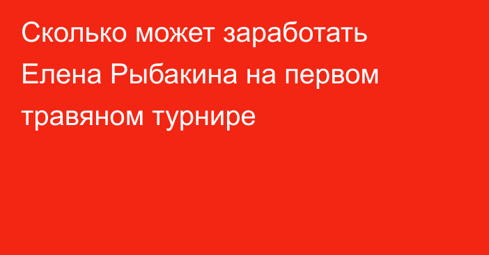 Сколько может заработать Елена Рыбакина на первом травяном турнире