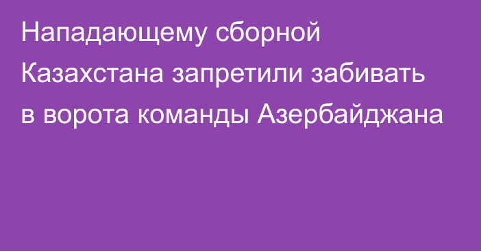 Нападающему сборной Казахстана запретили забивать в ворота команды Азербайджана