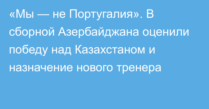 «Мы — не Португалия». В сборной Азербайджана оценили победу над Казахстаном и назначение нового тренера