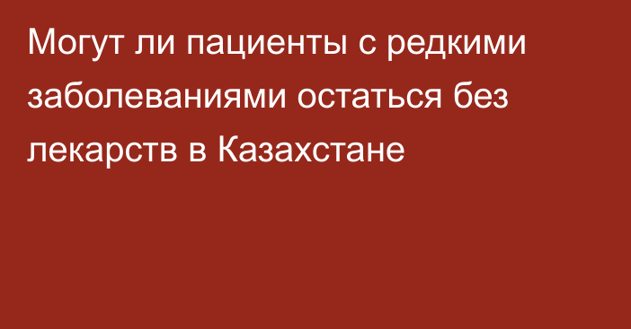 Могут ли пациенты с редкими заболеваниями остаться без лекарств в Казахстане