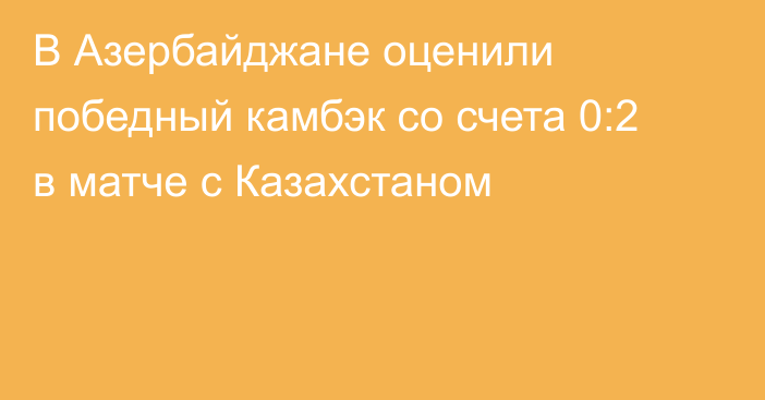 В Азербайджане оценили победный камбэк со счета 0:2 в матче с Казахстаном