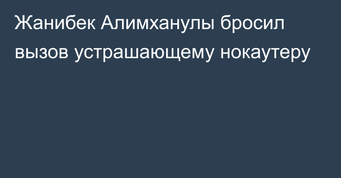 Жанибек Алимханулы бросил вызов устрашающему нокаутеру