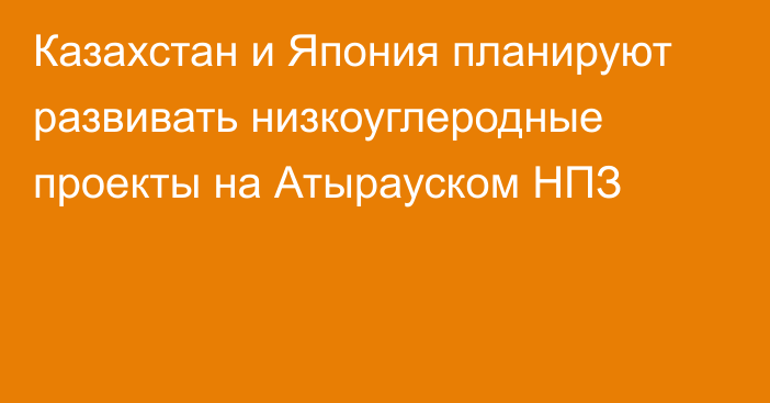 Казахстан и Япония планируют развивать низкоуглеродные проекты на Атырауском НПЗ