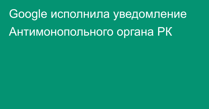 Google исполнила уведомление Антимонопольного органа РК