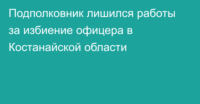 Подполковник лишился работы за избиение офицера в Костанайской области