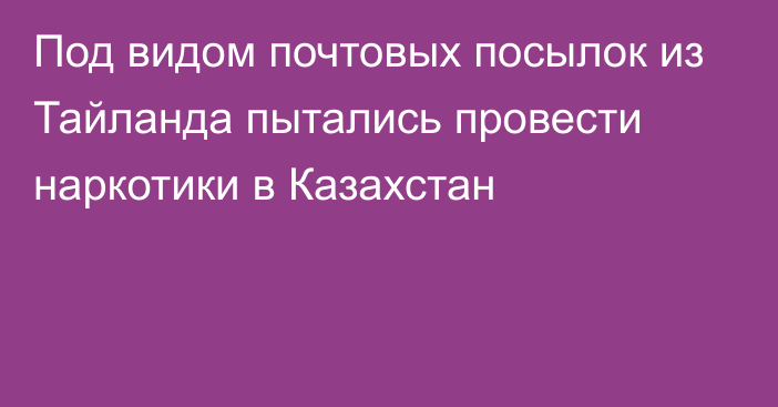 Под видом почтовых посылок из Тайланда пытались провести наркотики в Казахстан