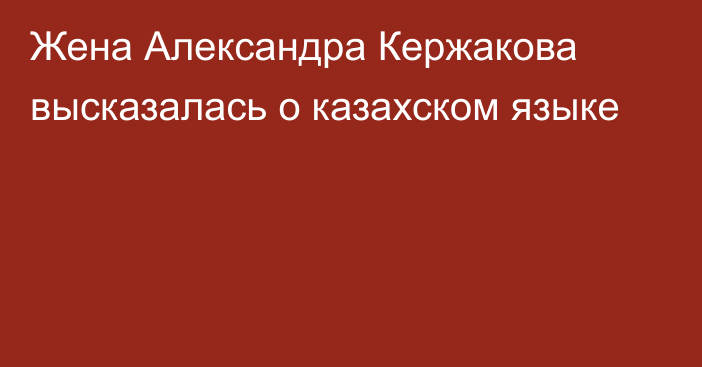 Жена Александра Кержакова высказалась о казахском языке