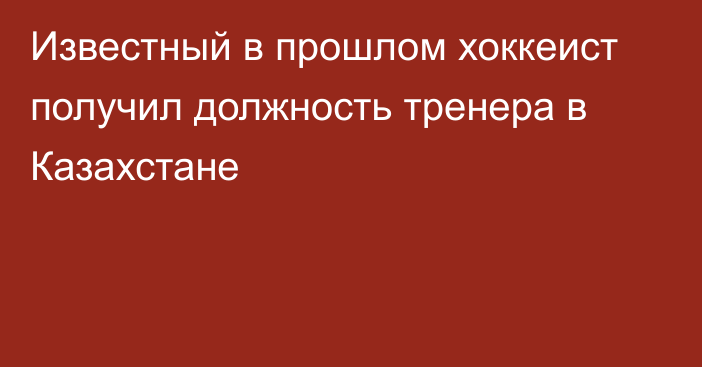 Известный в прошлом хоккеист получил должность тренера в Казахстане