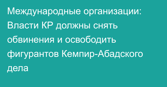 Международные организации: Власти КР должны снять обвинения и освободить фигурантов Кемпир-Абадского дела 