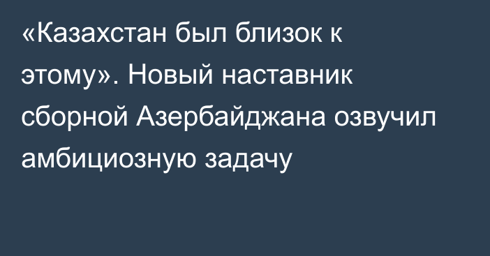 «Казахстан был близок к этому». Новый наставник сборной Азербайджана озвучил амбициозную задачу