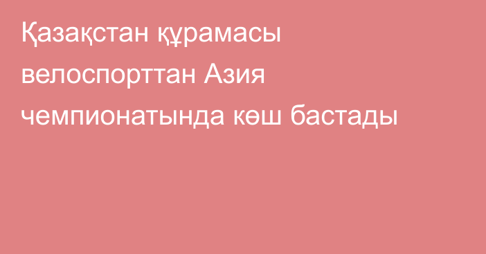 Қазақстан құрамасы велоспорттан Азия чемпионатында көш бастады