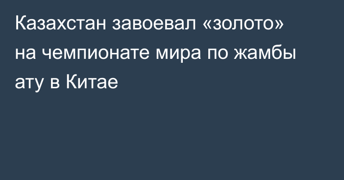 Казахстан завоевал «золото» на чемпионате мира по жамбы ату в Китае