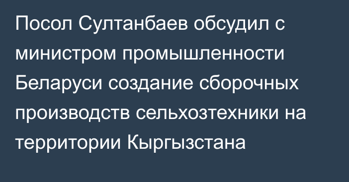 Посол Султанбаев обсудил с министром промышленности Беларуси создание сборочных производств сельхозтехники на территории Кыргызстана