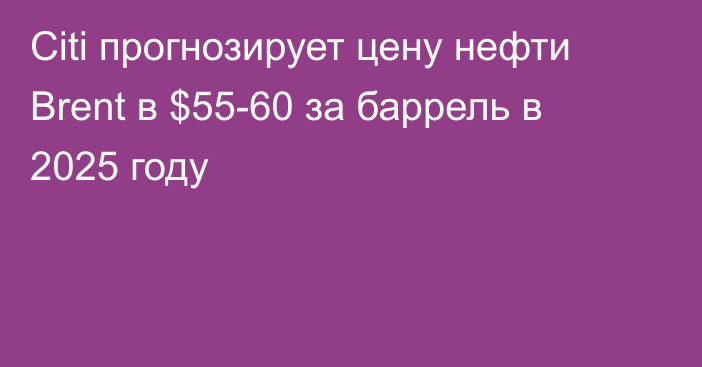 Citi прогнозирует цену нефти Brent в $55-60 за баррель в 2025 году