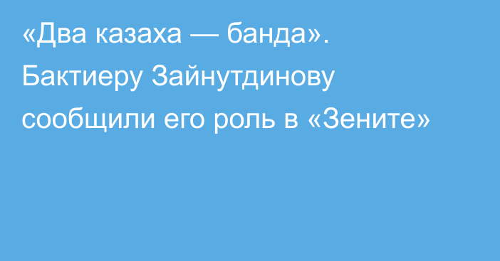 «Два казаха — банда». Бактиеру Зайнутдинову сообщили его роль в «Зените»