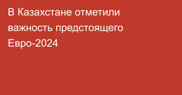 В Казахстане отметили важность предстоящего Евро-2024