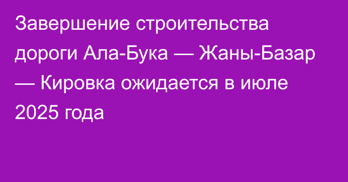 Завершение строительства дороги Ала-Бука — Жаны-Базар — Кировка ожидается в июле 2025 года