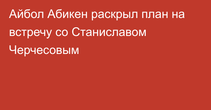 Айбол Абикен раскрыл план на встречу со Станиславом Черчесовым