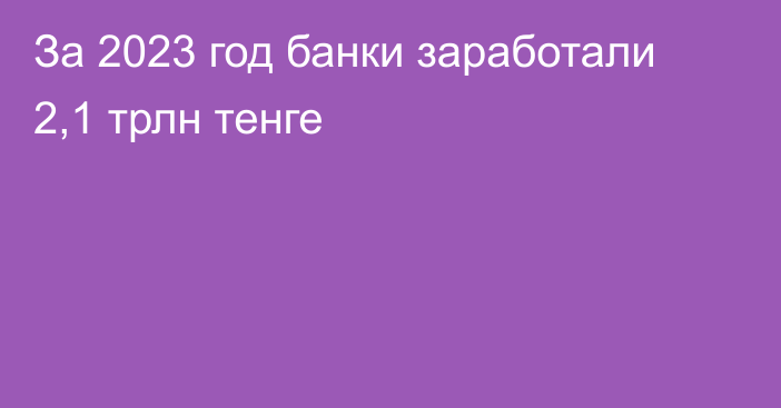 За 2023 год банки заработали 2,1 трлн тенге