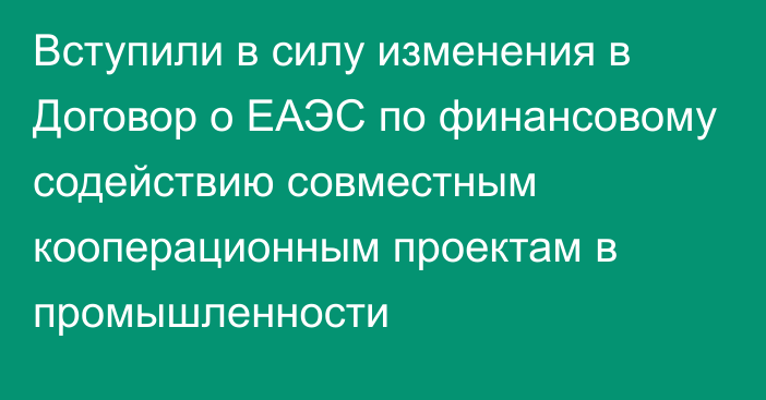 Вступили в силу изменения в Договор о ЕАЭС по финансовому содействию совместным кооперационным проектам в промышленности