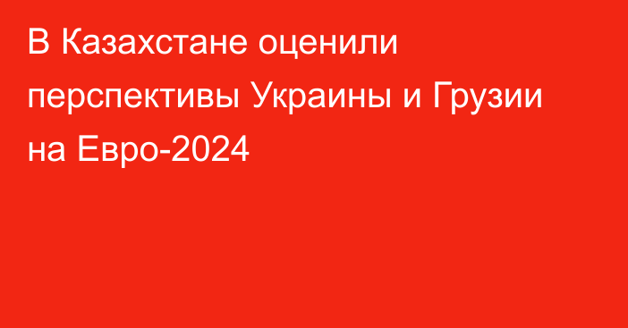 В Казахстане оценили перспективы Украины и Грузии на Евро-2024