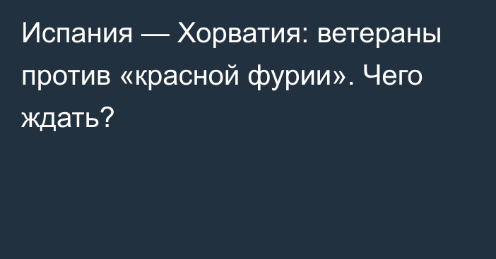 Испания — Хорватия: ветераны против «красной фурии». Чего ждать?