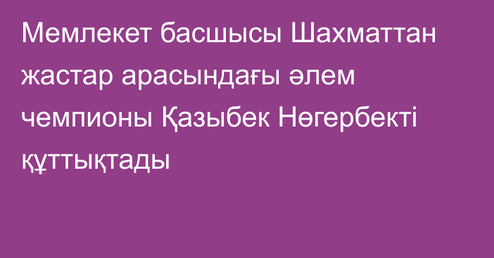 Мемлекет басшысы Шахматтан жастар арасындағы әлем чемпионы Қазыбек Нөгербекті құттықтады