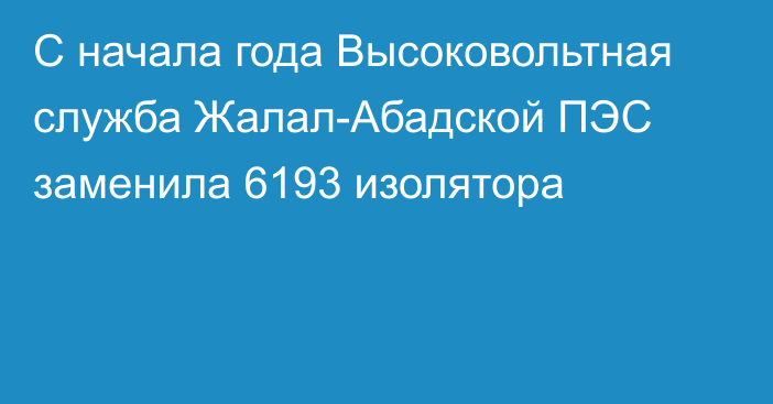 С начала года Высоковольтная служба Жалал-Абадской ПЭС заменила 6193 изолятора