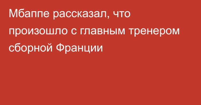 Мбаппе рассказал, что произошло с главным тренером сборной Франции