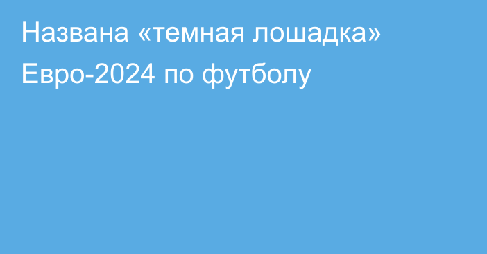 Названа «темная лошадка» Евро-2024 по футболу