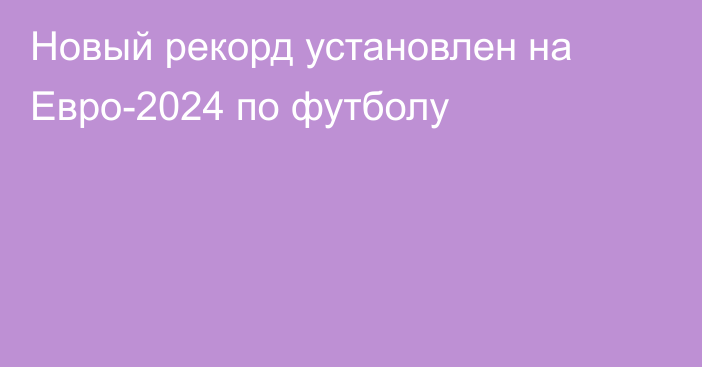 Новый рекорд установлен на Евро-2024 по футболу