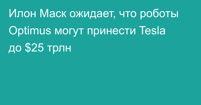 Илон Маск ожидает, что роботы Optimus могут принести Tesla до $25 трлн