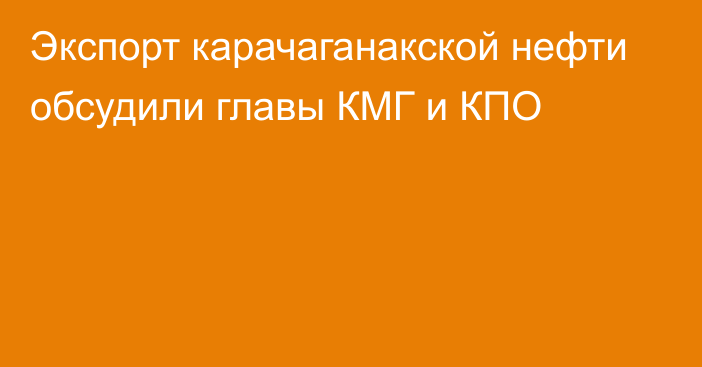 Экспорт карачаганакской нефти обсудили главы КМГ и КПО