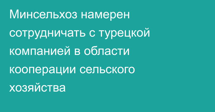 Минсельхоз намерен сотрудничать с турецкой компанией в области кооперации сельского хозяйства